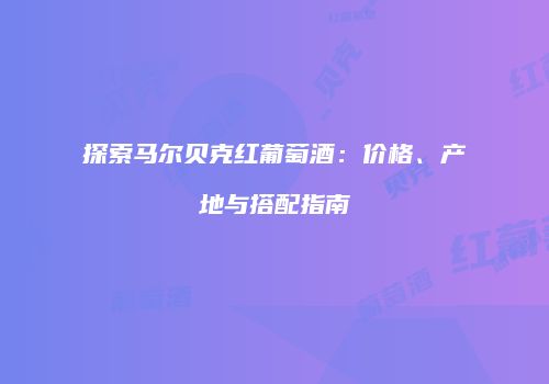 探索马尔贝克红葡萄酒：价格、产地与搭配指南