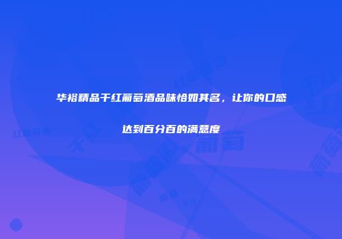 华裕精品干红葡萄酒品味恰如其名，让你的口感达到百分百的满意度