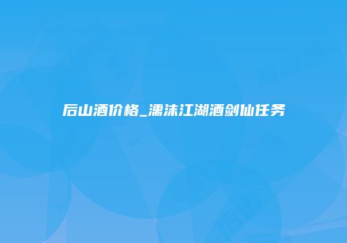 后山酒价格_濡沫江湖酒剑仙任务