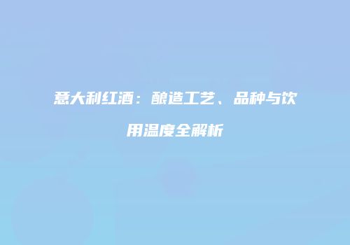 意大利红酒：酿造工艺、品种与饮用温度全解析