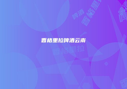 香格里拉啤酒云南