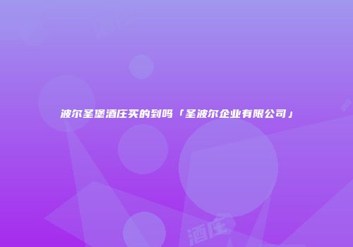 波尔圣堡酒庄买的到吗「圣波尔企业有限公司」