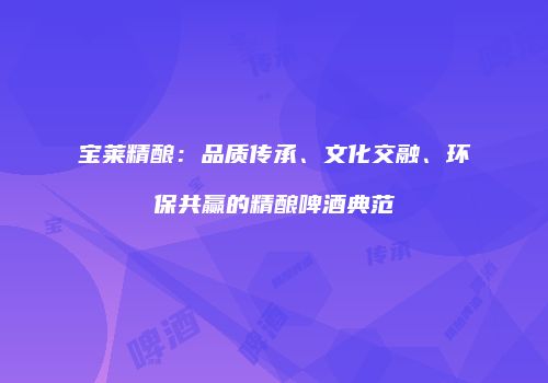 宝莱精酿：品质传承、文化交融、环保共赢的精酿啤酒典范