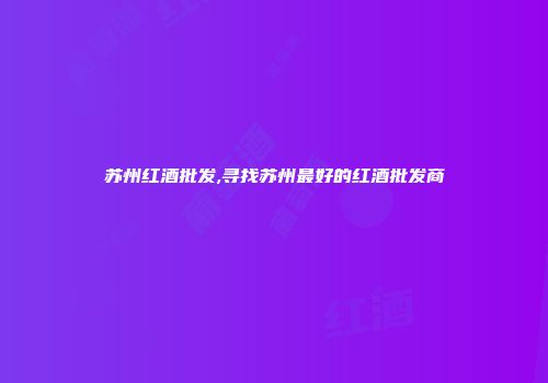 苏州红酒批发,寻找苏州最好的红酒批发商