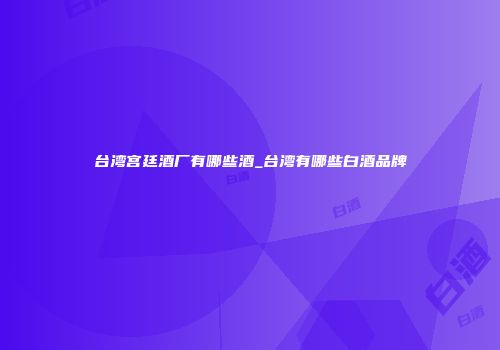 台湾宫廷酒厂有哪些酒_台湾有哪些白酒品牌