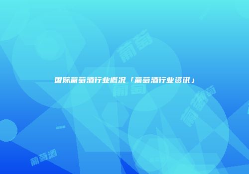 国际葡萄酒行业概况「葡萄酒行业资讯」