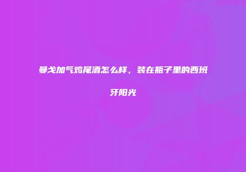 曼戈加气鸡尾酒怎么样，装在瓶子里的西班牙阳光