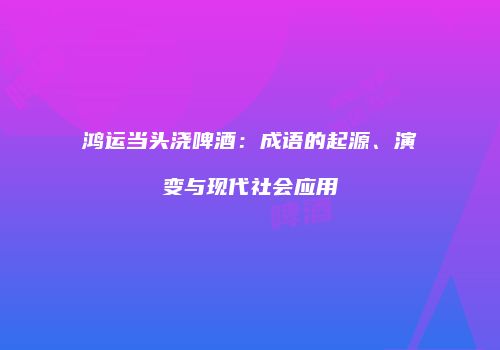 鸿运当头浇啤酒：成语的起源、演变与现代社会应用