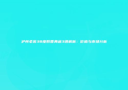 泸州老窖38度醇香典藏3酒解析：价格与市场分析