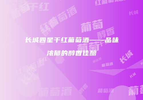 长城四星干红葡萄酒——品味浓郁的醇香佳酿