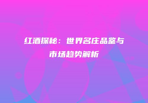 红酒探秘：世界名庄品鉴与市场趋势解析