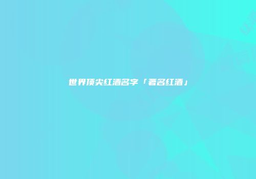 世界顶尖红酒名字「著名红酒」