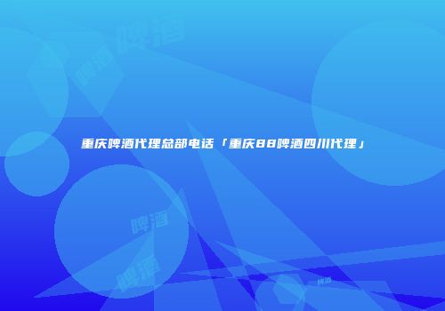 重庆啤酒代理总部电话「重庆88啤酒四川代理」