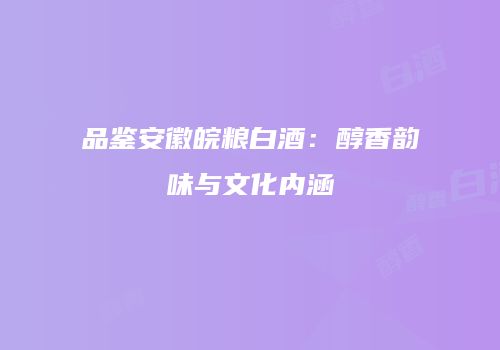 品鉴安徽皖粮白酒：醇香韵味与文化内涵