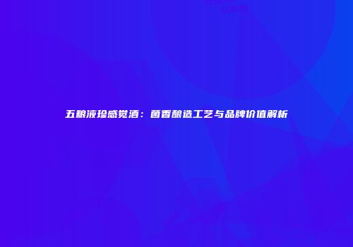 五粮液珍感觉酒：菌香酿造工艺与品牌价值解析
