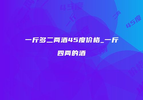 一斤多二两酒45度价格_一斤四两的酒