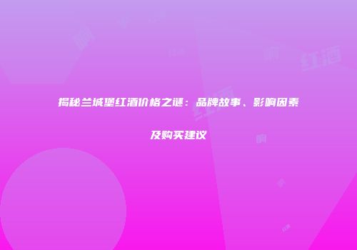 揭秘兰城堡红酒价格之谜：品牌故事、影响因素及购买建议