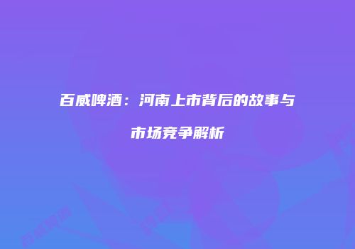 百威啤酒：河南上市背后的故事与市场竞争解析