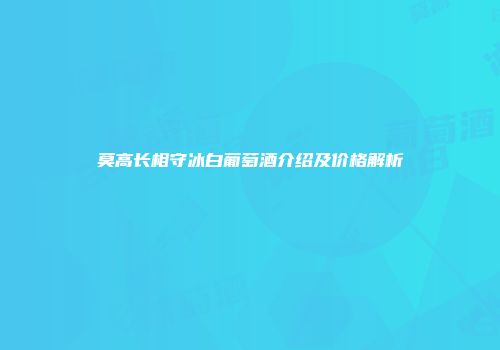 莫高长相守冰白葡萄酒介绍及价格解析