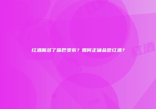 红酒喝多了嘴巴变紫？如何正确品尝红酒？
