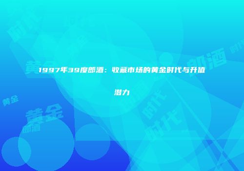 1997年39度郎酒：收藏市场的黄金时代与升值潜力