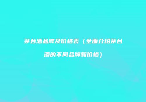 茅台酒品牌及价格表（全面介绍茅台酒的不同品牌和价格）