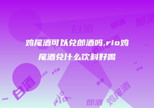 鸡尾酒可以兑郎酒吗,rio鸡尾酒兑什么饮料好喝