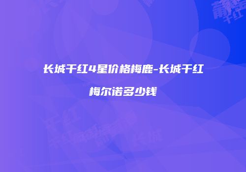 长城干红4星价格梅鹿-长城干红梅尔诺多少钱
