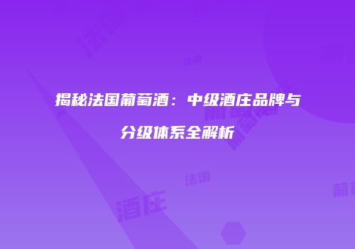 揭秘法国葡萄酒：中级酒庄品牌与分级体系全解析