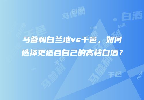 马爹利白兰地vs干邑，如何选择更适合自己的高档白酒？