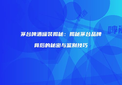 茅台啤酒罐装揭秘：揭秘茅台品牌背后的秘密与鉴别技巧