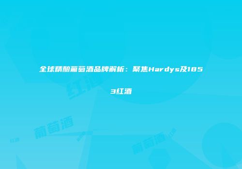 全球精酿葡萄酒品牌解析：聚焦Hardys及1853红酒