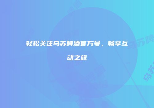 轻松关注乌苏啤酒官方号，畅享互动之旅