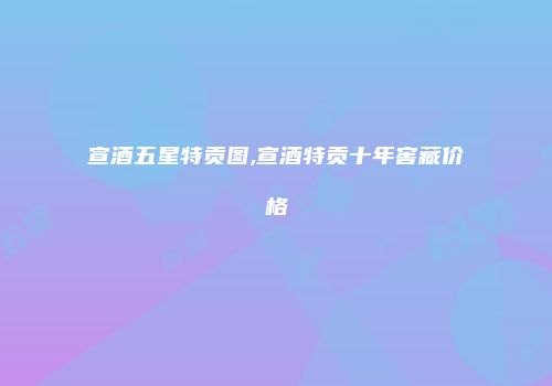 宣酒五星特贡图,宣酒特贡十年窖藏价格