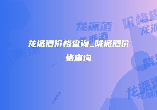 龙派酒价格查询_陇派酒价格查询
