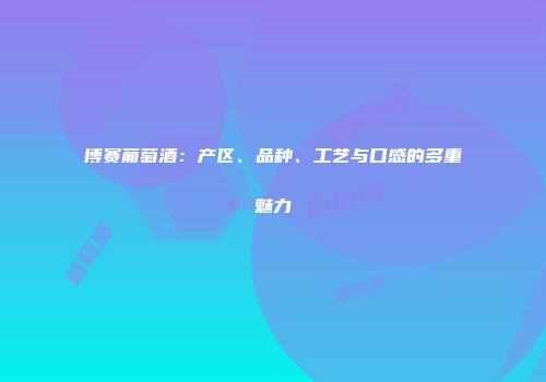 博赛葡萄酒：产区、品种、工艺与口感的多重魅力