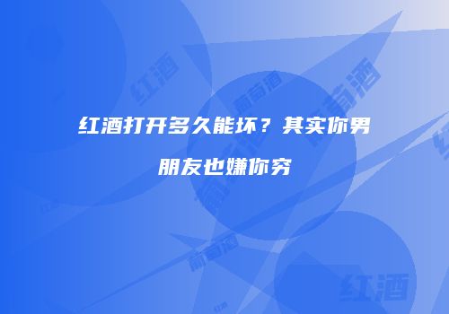 红酒打开多久能坏？其实你男朋友也嫌你穷