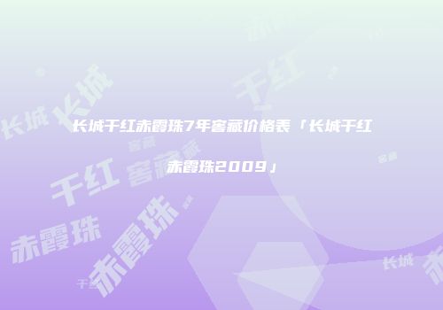 长城干红赤霞珠7年窖藏价格表「长城干红赤霞珠2009」