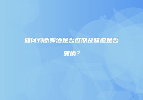 如何判断啤酒是否过期及味道是否变质？