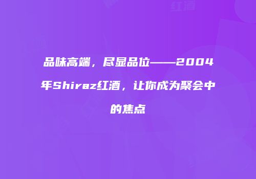 品味高端，尽显品位——2004年Shiraz红酒，让你成为聚会中的焦点