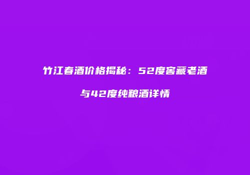 竹江春酒价格揭秘：52度窖藏老酒与42度纯粮酒详情