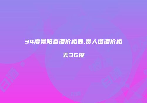 34度景阳春酒价格表,贵人道酒价格表36度