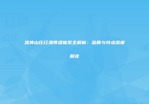 洛神山庄红酒等级体系全解析：品质与特点深度解读