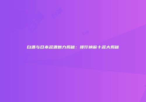 白酒与日本名酒魅力揭秘：排行榜前十名大揭秘