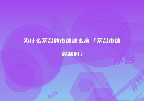 为什么茅台的市值这么高「茅台市值最高吗」