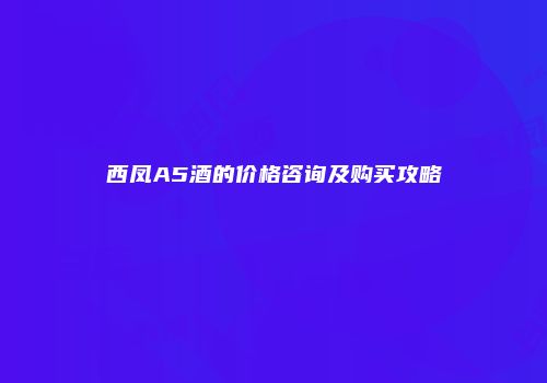 西凤A5酒的价格咨询及购买攻略
