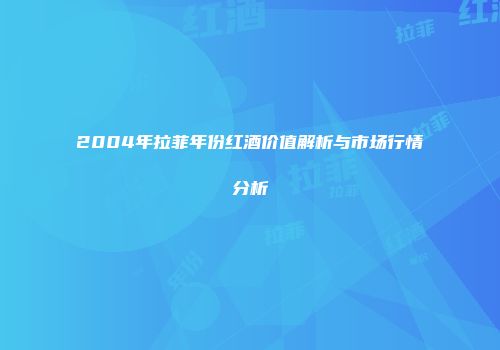 2004年拉菲年份红酒价值解析与市场行情分析