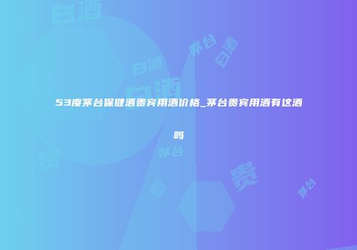 53度茅台保健酒贵宾用酒价格_茅台贵宾用酒有这酒吗