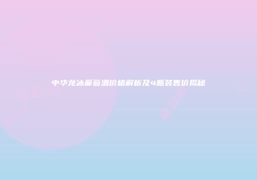 中华龙冰葡萄酒价格解析及4瓶装售价揭秘