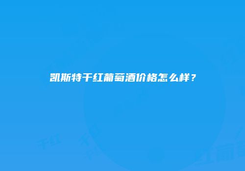 凯斯特干红葡萄酒价格怎么样？